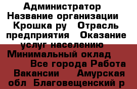 Администратор › Название организации ­ Крошка ру › Отрасль предприятия ­ Оказание услуг населению › Минимальный оклад ­ 17 000 - Все города Работа » Вакансии   . Амурская обл.,Благовещенский р-н